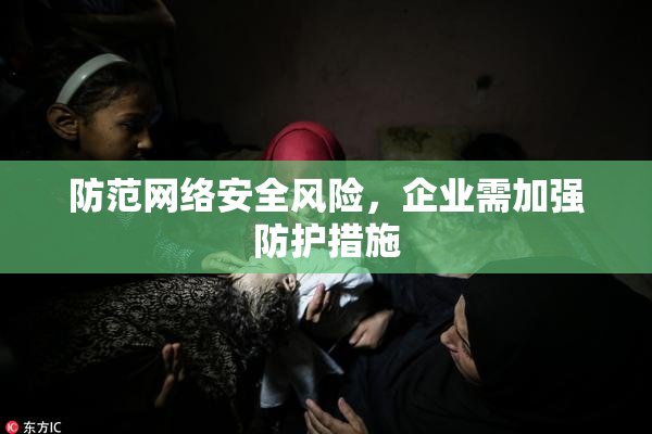 防范网络安全风险，企业需加强防护措施