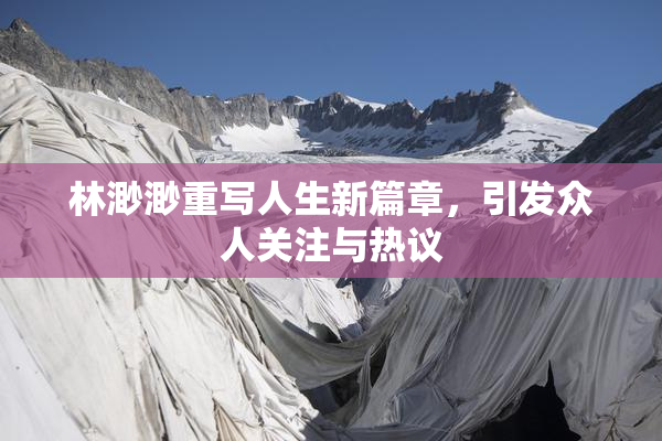 林渺渺重写人生新篇章，引发众人关注与热议