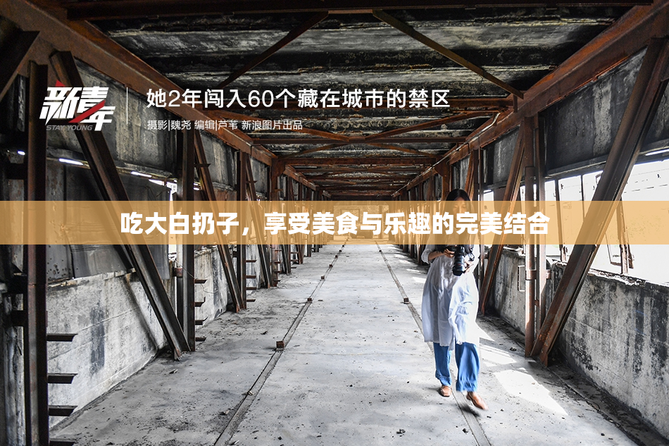 吃大白扔子，享受美食与乐趣的完美结合