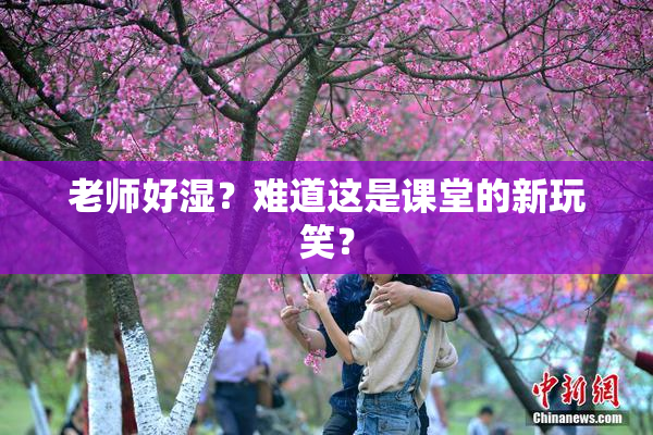 老师好湿？难道这是课堂的新玩笑？
