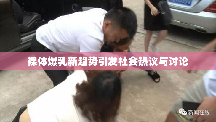 裸体爆乳新趋势引发社会热议与讨论