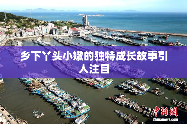 乡下丫头小嫩的独特成长故事引人注目