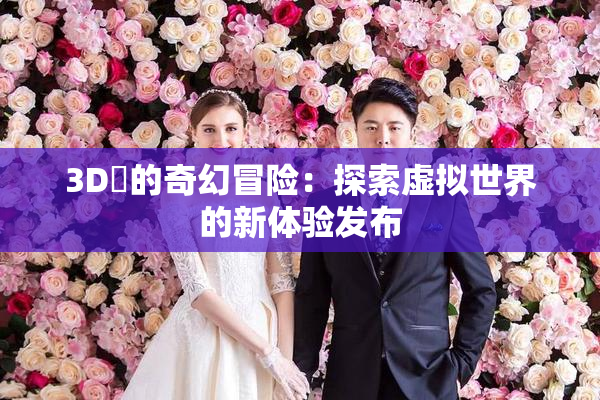 3D姉的奇幻冒险：探索虚拟世界的新体验发布