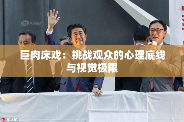 巨肉床戏：挑战观众的心理底线与视觉极限