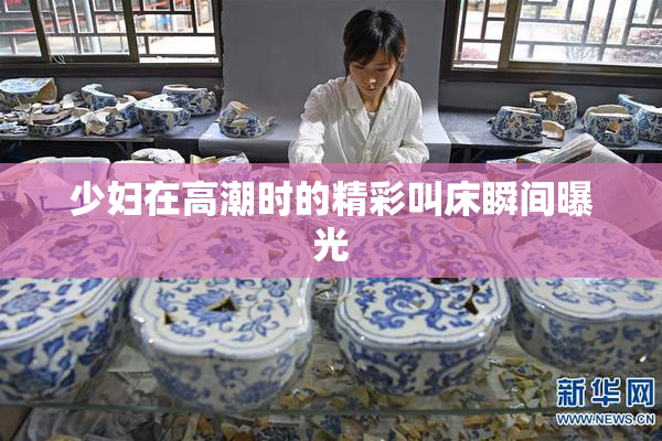少妇在高潮时的精彩叫床瞬间曝光