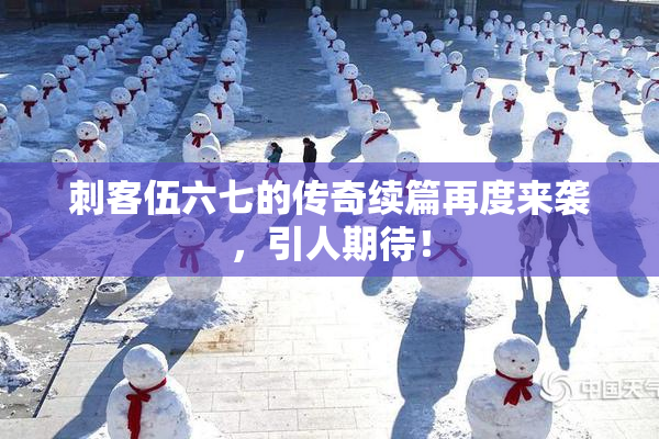 刺客伍六七的传奇续篇再度来袭，引人期待！