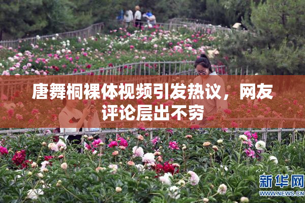 唐舞桐裸体视频引发热议，网友评论层出不穷