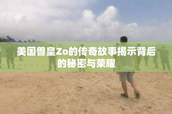 美国兽皇Zo的传奇故事揭示背后的秘密与荣耀
