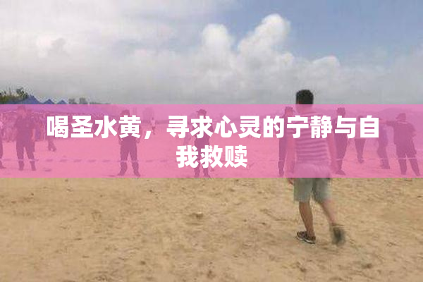 喝圣水黄，寻求心灵的宁静与自我救赎