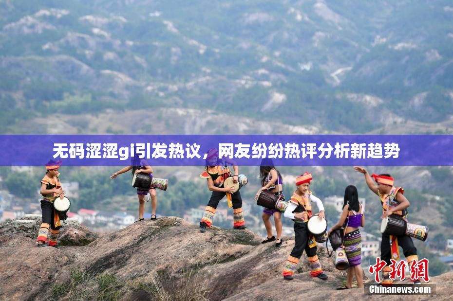 无码涩涩gi引发热议，网友纷纷热评分析新趋势