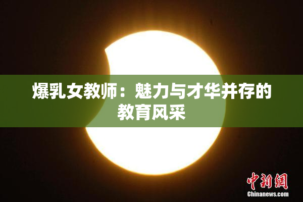 爆乳女教师：魅力与才华并存的教育风采