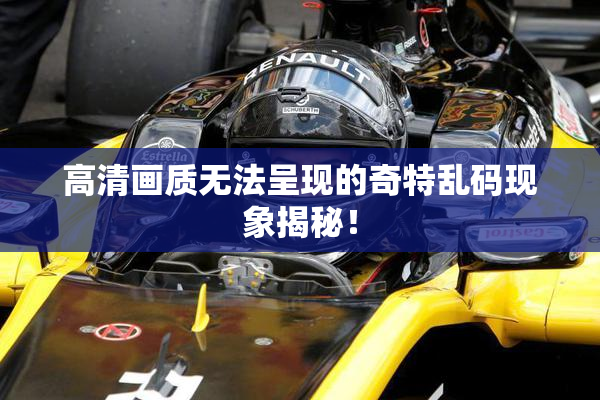 高清画质无法呈现的奇特乱码现象揭秘！