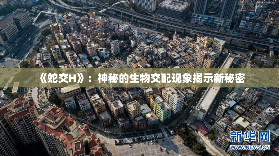 《蛇交H》：神秘的生物交配现象揭示新秘密