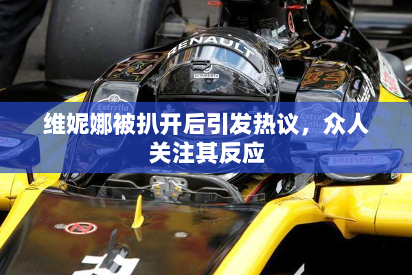 维妮娜被扒开后引发热议，众人关注其反应