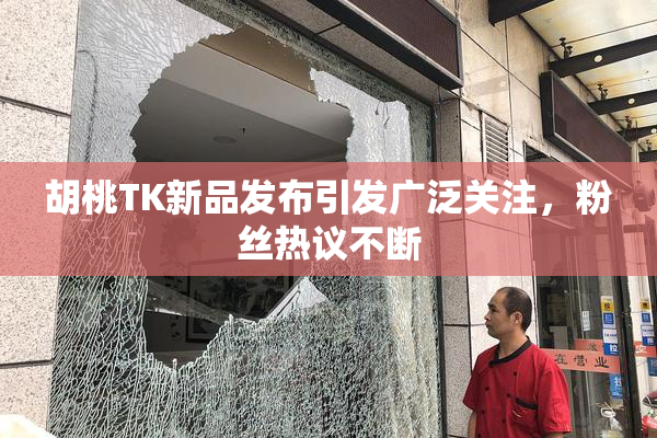 胡桃TK新品发布引发广泛关注，粉丝热议不断