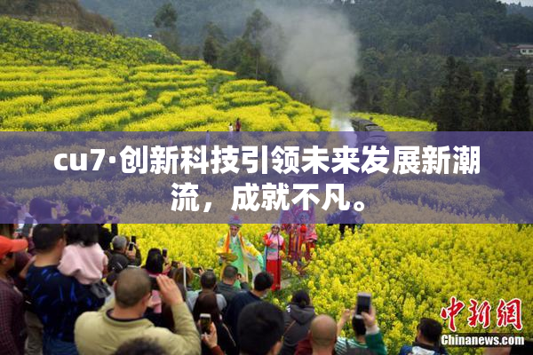cu7·创新科技引领未来发展新潮流，成就不凡。