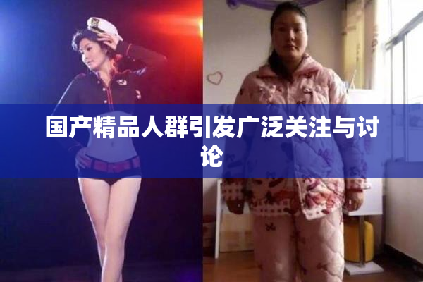 国产精品人群引发广泛关注与讨论