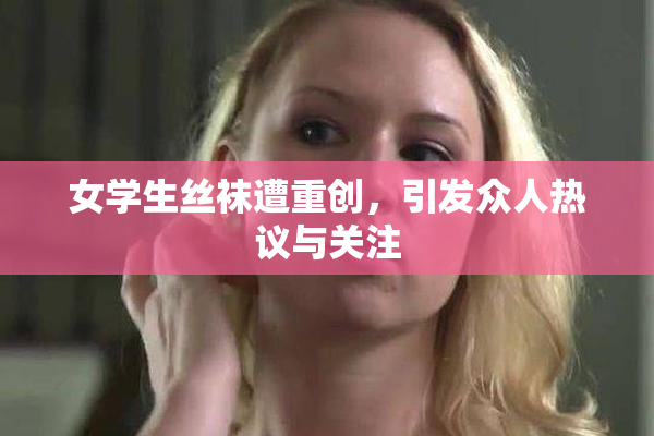 女学生丝袜遭重创，引发众人热议与关注