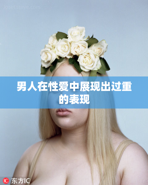 男人在性爱中展现出过重的表现