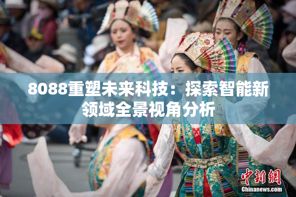 8088重塑未来科技：探索智能新领域全景视角分析