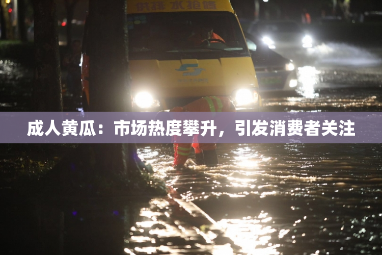 成人黄瓜：市场热度攀升，引发消费者关注