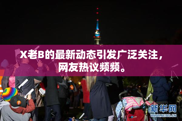 X老B的最新动态引发广泛关注，网友热议频频。