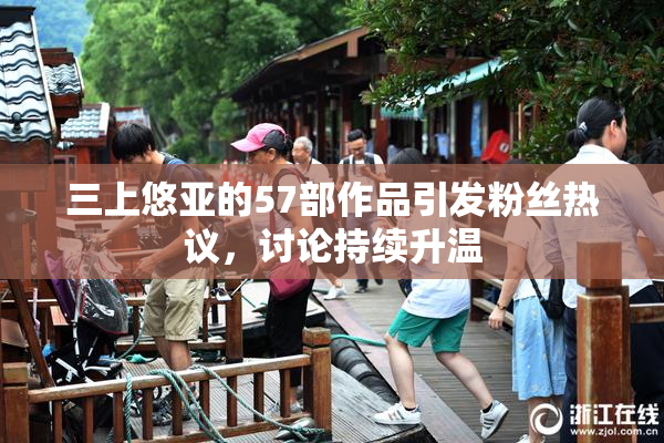 三上悠亚的57部作品引发粉丝热议，讨论持续升温