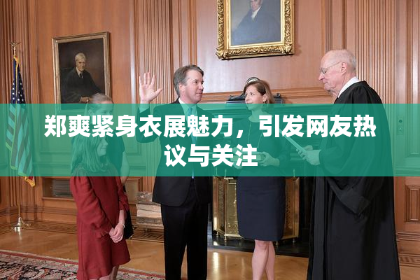 郑爽紧身衣展魅力，引发网友热议与关注