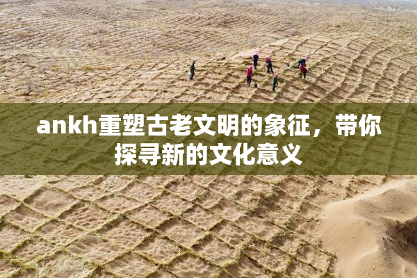 ankh重塑古老文明的象征，带你探寻新的文化意义