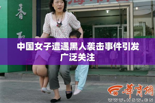 中国女子遭遇黑人袭击事件引发广泛关注