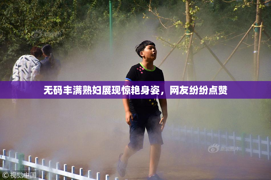 无码丰满熟妇展现惊艳身姿，网友纷纷点赞