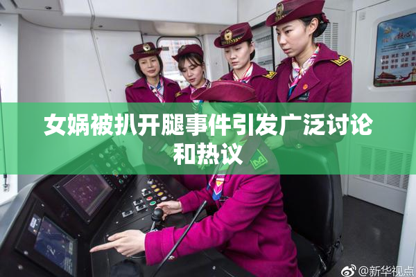 女娲被扒开腿事件引发广泛讨论和热议