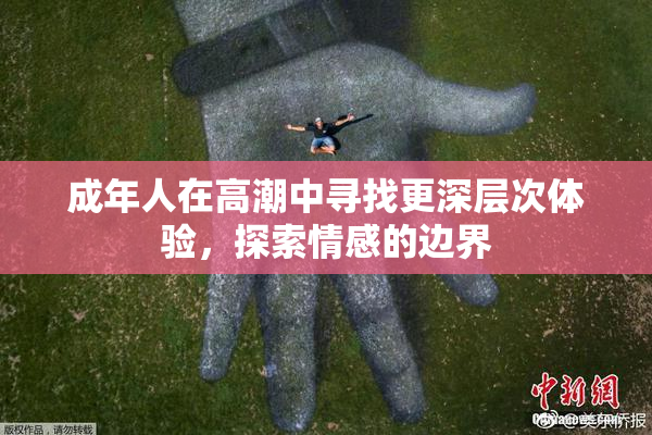 成年人在高潮中寻找更深层次体验，探索情感的边界