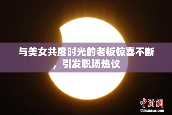 与美女共度时光的老板惊喜不断，引发职场热议