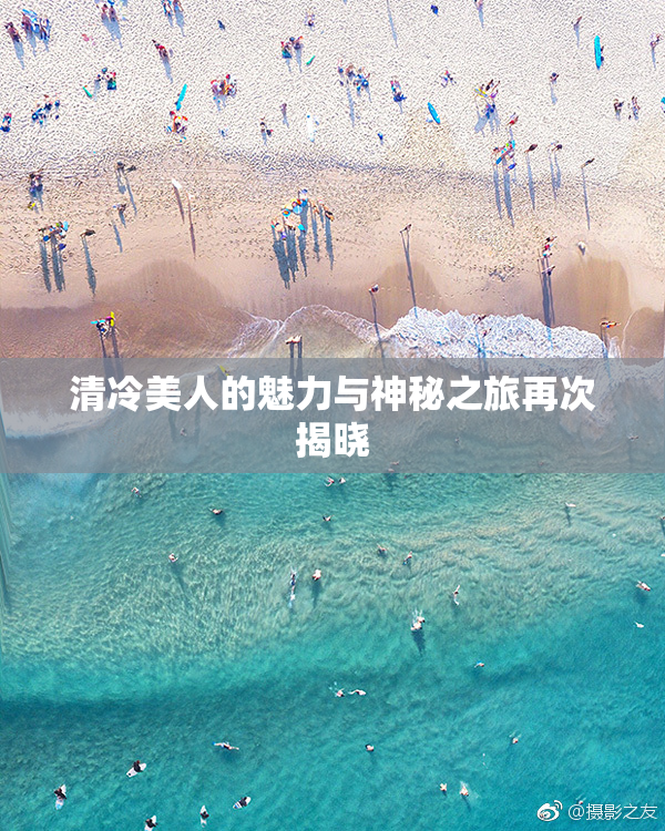 清冷美人的魅力与神秘之旅再次揭晓