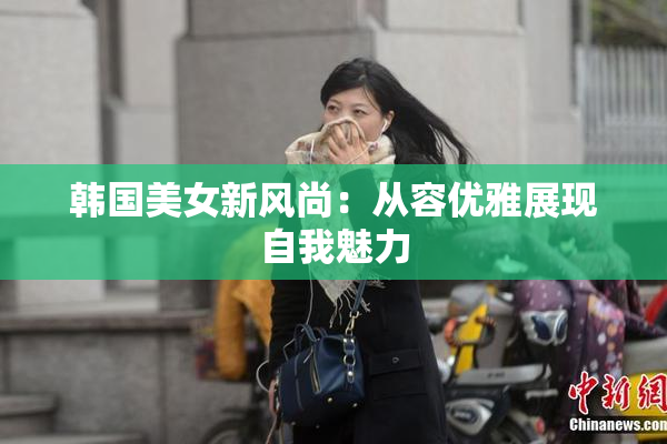 韩国美女新风尚：从容优雅展现自我魅力