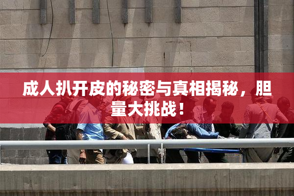 成人扒开皮的秘密与真相揭秘，胆量大挑战！