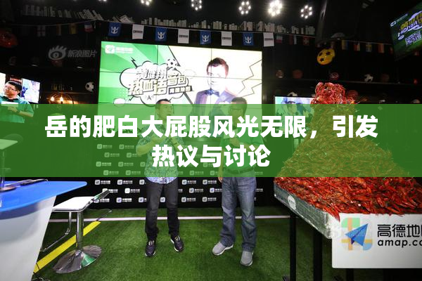岳的肥白大屁股风光无限，引发热议与讨论