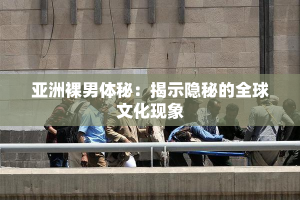 亚洲裸男体秘：揭示隐秘的全球文化现象