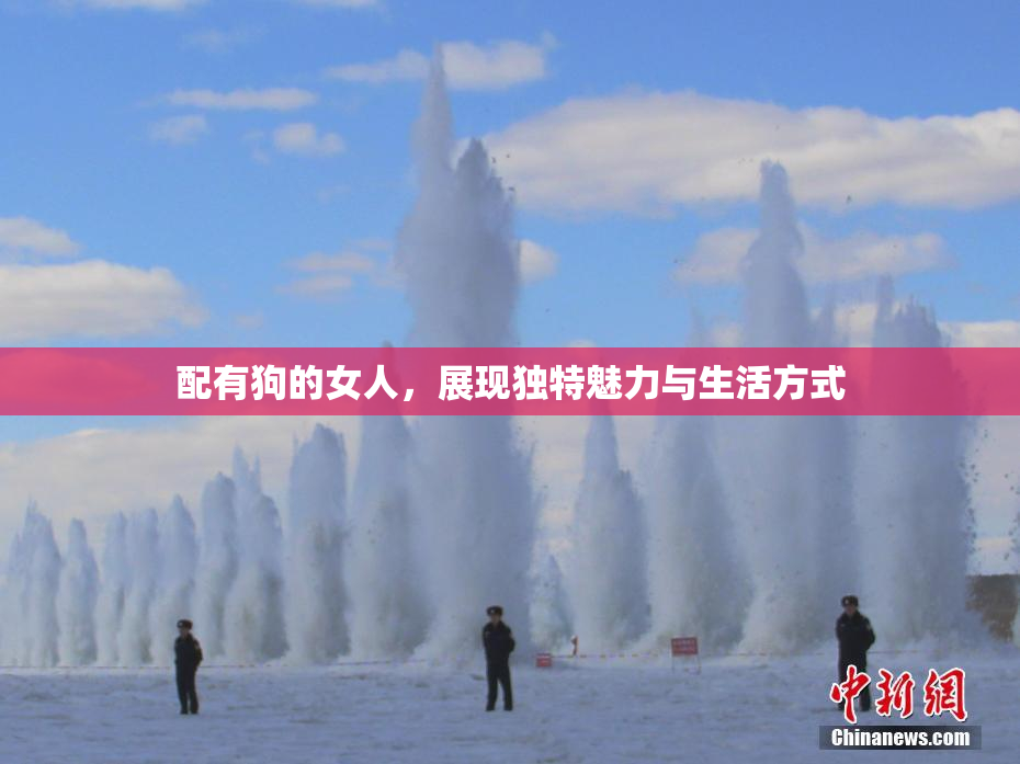配有狗的女人，展现独特魅力与生活方式