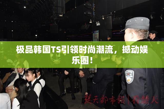 极品韩国TS引领时尚潮流，撼动娱乐圈！