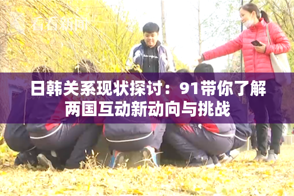 日韩关系现状探讨：91带你了解两国互动新动向与挑战