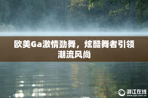 欧美Ga激情劲舞，炫酷舞者引领潮流风尚