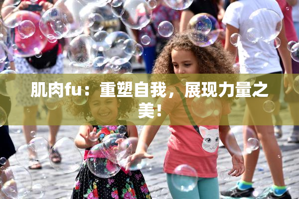 肌肉fu：重塑自我，展现力量之美！