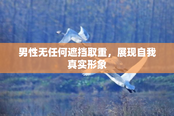 男性无任何遮挡取重，展现自我真实形象
