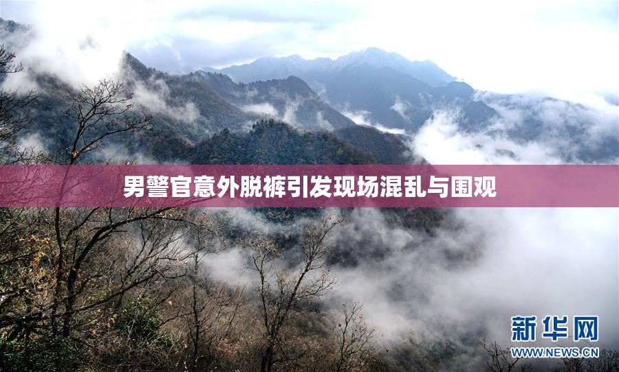 男警官意外脱裤引发现场混乱与围观