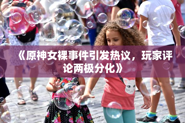 《原神女裸事件引发热议，玩家评论两极分化》