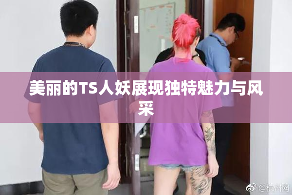 美丽的TS人妖展现独特魅力与风采