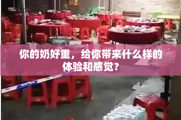 你的奶好重，给你带来什么样的体验和感觉？