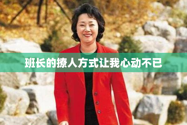 班长的撩人方式让我心动不已